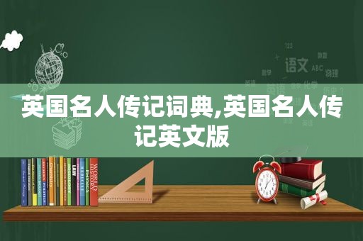 英国名人传记词典,英国名人传记英文版