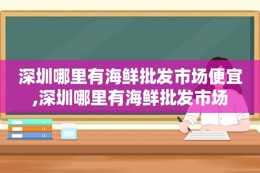 深圳哪里有海鲜批发市场便宜,深圳哪里有海鲜批发市场