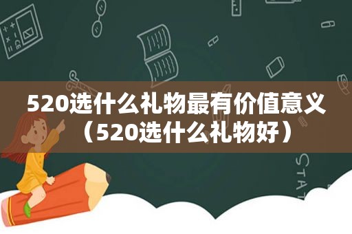 520选什么礼物最有价值意义（520选什么礼物好）