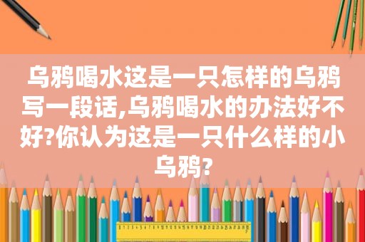 乌鸦喝水这是一只怎样的乌鸦写一段话,乌鸦喝水的办法好不好?你认为这是一只什么样的小乌鸦?