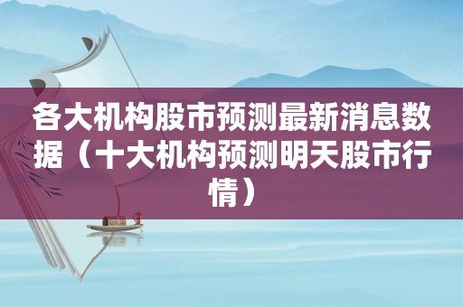 各大机构股市预测最新消息数据（十大机构预测明天股市行情）