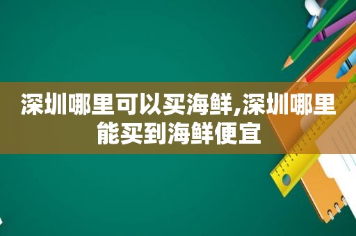 深圳哪里可以买海鲜,深圳哪里能买到海鲜便宜