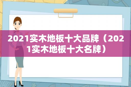 2021实木地板十大品牌（2021实木地板十大名牌）