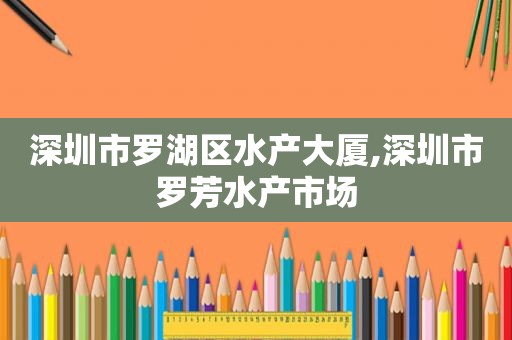 深圳市罗湖区水产大厦,深圳市罗芳水产市场