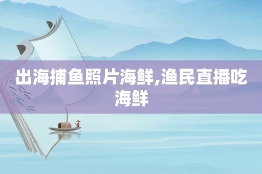 出海捕鱼照片海鲜,渔民直播吃海鲜