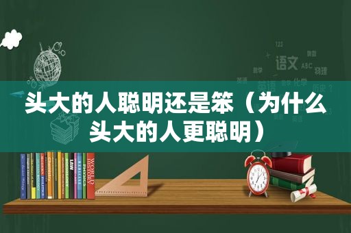 头大的人聪明还是笨（为什么头大的人更聪明）