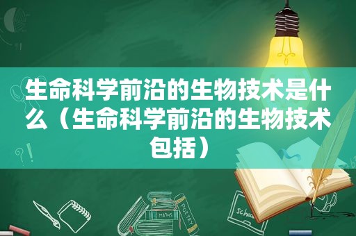 生命科学前沿的生物技术是什么（生命科学前沿的生物技术包括）