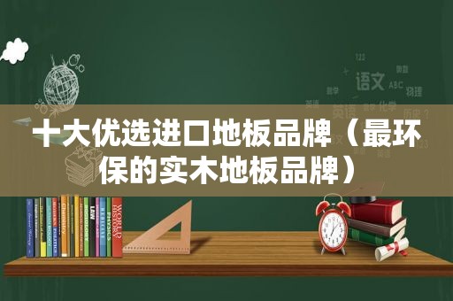 十大优选进口地板品牌（最环保的实木地板品牌）