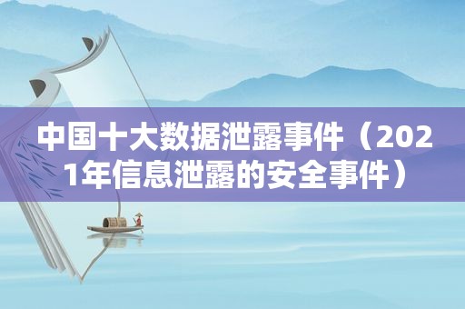 中国十大数据泄露事件（2021年信息泄露的安全事件）