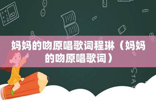 妈妈的吻原唱歌词程琳（妈妈的吻原唱歌词）