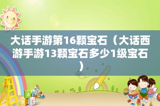 大话手游第16颗宝石（大话西游手游13颗宝石多少1级宝石）