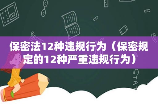 保密法12种违规行为（保密规定的12种严重违规行为）