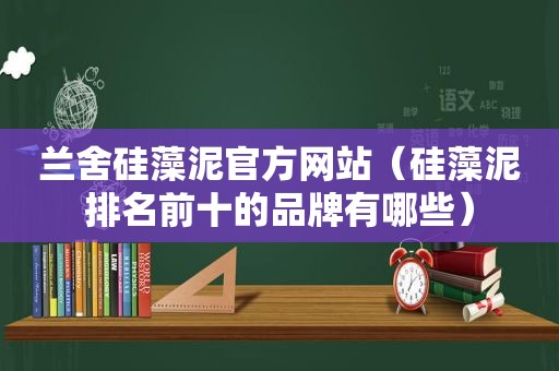 兰舍硅藻泥官方网站（硅藻泥排名前十的品牌有哪些）