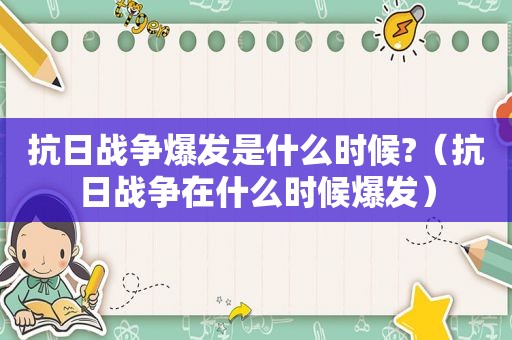 抗日战争爆发是什么时候?（抗日战争在什么时候爆发）