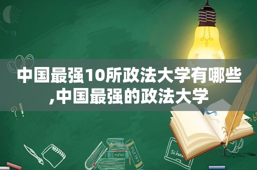 中国最强10所政法大学有哪些,中国最强的政法大学