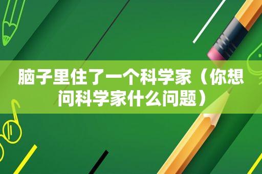 脑子里住了一个科学家（你想问科学家什么问题）