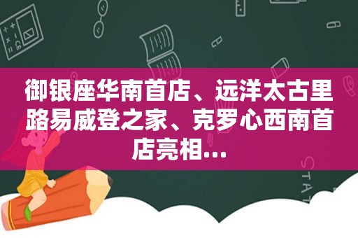 御银座华南首店、远洋太古里路易威登之家、克罗心西南首店亮相…