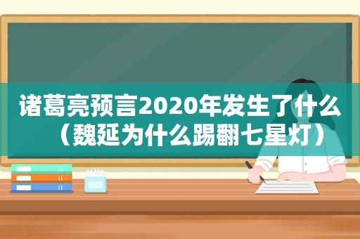 诸葛亮预言2020年发生了什么（魏延为什么踢翻七星灯）