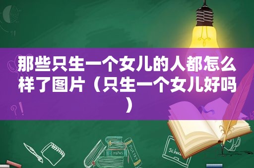 那些只生一个女儿的人都怎么样了图片（只生一个女儿好吗）