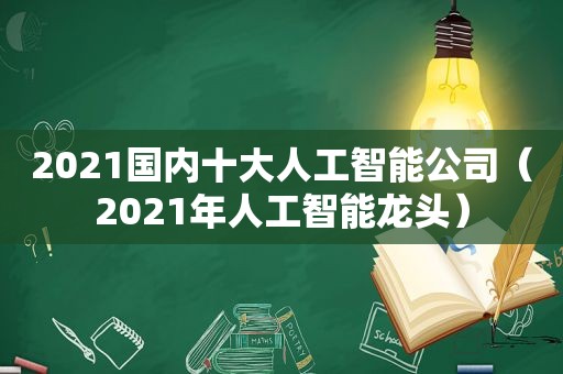 2021国内十大人工智能公司（2021年人工智能龙头）