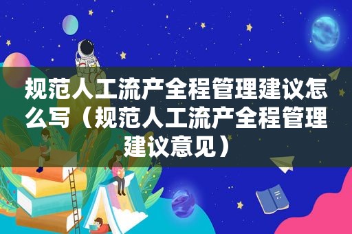 规范人工流产全程管理建议怎么写（规范人工流产全程管理建议意见）