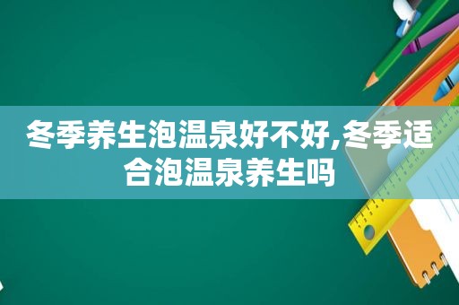 冬季养生泡温泉好不好,冬季适合泡温泉养生吗