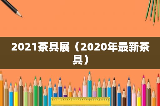 2021茶具展（2020年最新茶具）