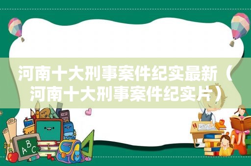 河南十大刑事案件纪实最新（河南十大刑事案件纪实片）