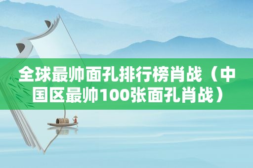 全球最帅面孔排行榜肖战（中国区最帅100张面孔肖战）