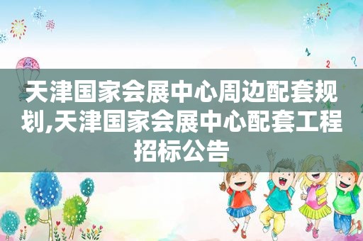 天津国家会展中心周边配套规划,天津国家会展中心配套工程招标公告