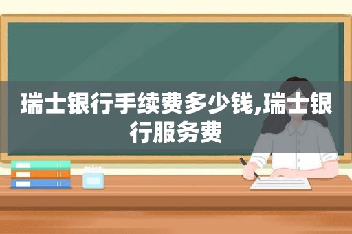 瑞士银行手续费多少钱,瑞士银行服务费