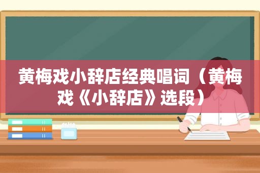 黄梅戏小辞店经典唱词（黄梅戏《小辞店》选段）