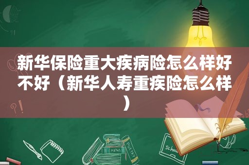 新华保险重大疾病险怎么样好不好（新华人寿重疾险怎么样）