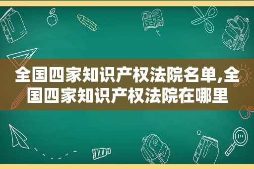 全国四家知识产权法院名单,全国四家知识产权法院在哪里