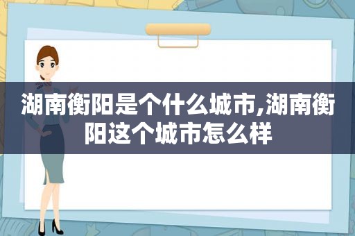 湖南衡阳是个什么城市,湖南衡阳这个城市怎么样