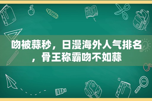 吻被蒜秒，日漫海外人气排名，骨王称霸吻不如蒜