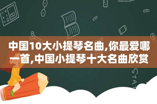 中国10大小提琴名曲,你最爱哪一首,中国小提琴十大名曲欣赏