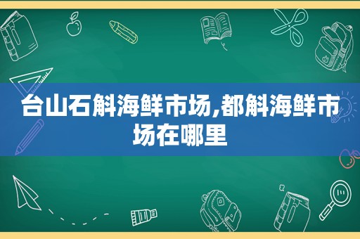 台山石斛海鲜市场,都斛海鲜市场在哪里