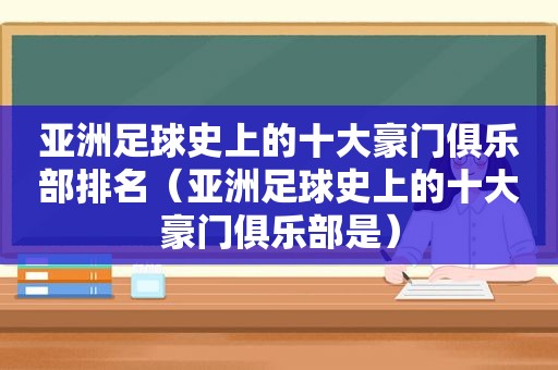 亚洲足球史上的十大豪门俱乐部排名（亚洲足球史上的十大豪门俱乐部是）