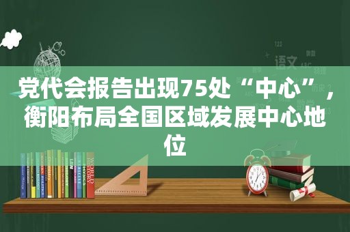 党代会报告出现75处“中心”，衡阳布局全国区域发展中心地位