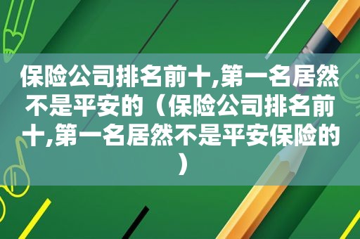 保险公司排名前十,第一名居然不是平安的（保险公司排名前十,第一名居然不是平安保险的）