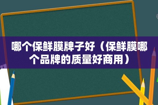 哪个保鲜膜牌子好（保鲜膜哪个品牌的质量好商用）