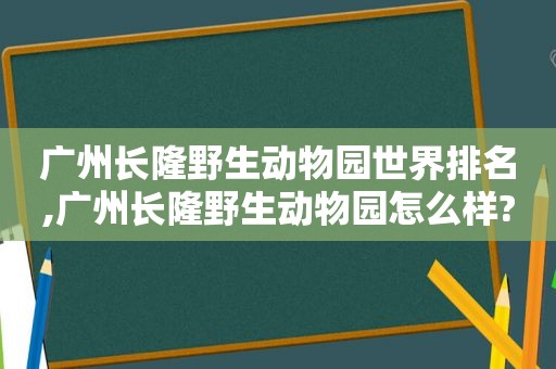 广州长隆野生动物园世界排名,广州长隆野生动物园怎么样?