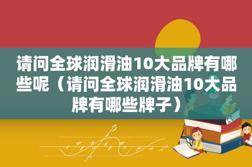 请问全球润滑油10大品牌有哪些呢（请问全球润滑油10大品牌有哪些牌子）