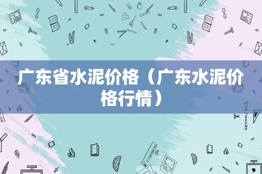 广东省水泥价格（广东水泥价格行情）