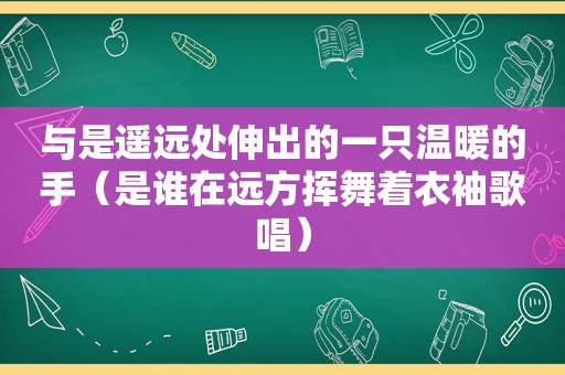 与是遥远处伸出的一只温暖的手（是谁在远方挥舞着衣袖歌唱）