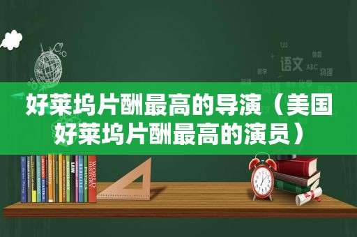 好莱坞片酬最高的导演（美国好莱坞片酬最高的演员）