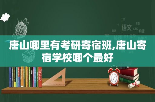 唐山哪里有考研寄宿班,唐山寄宿学校哪个最好