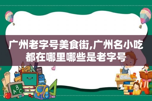 广州老字号美食街,广州名小吃都在哪里哪些是老字号