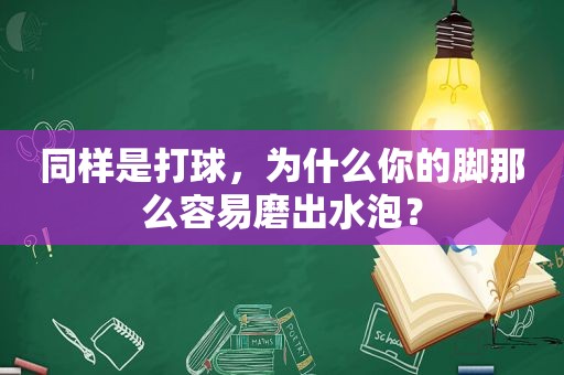 同样是打球，为什么你的脚那么容易磨出水泡？